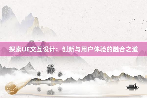 探索UE交互设计：创新与用户体验的融合之道