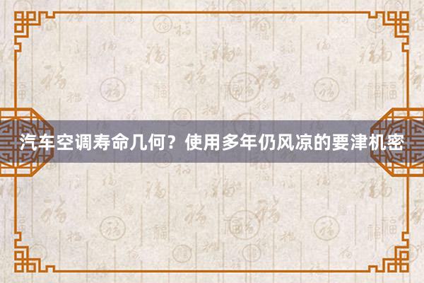 汽车空调寿命几何？使用多年仍风凉的要津机密